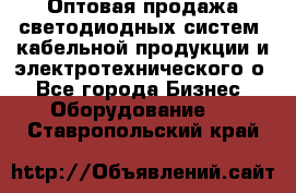 Оптовая продажа светодиодных систем, кабельной продукции и электротехнического о - Все города Бизнес » Оборудование   . Ставропольский край